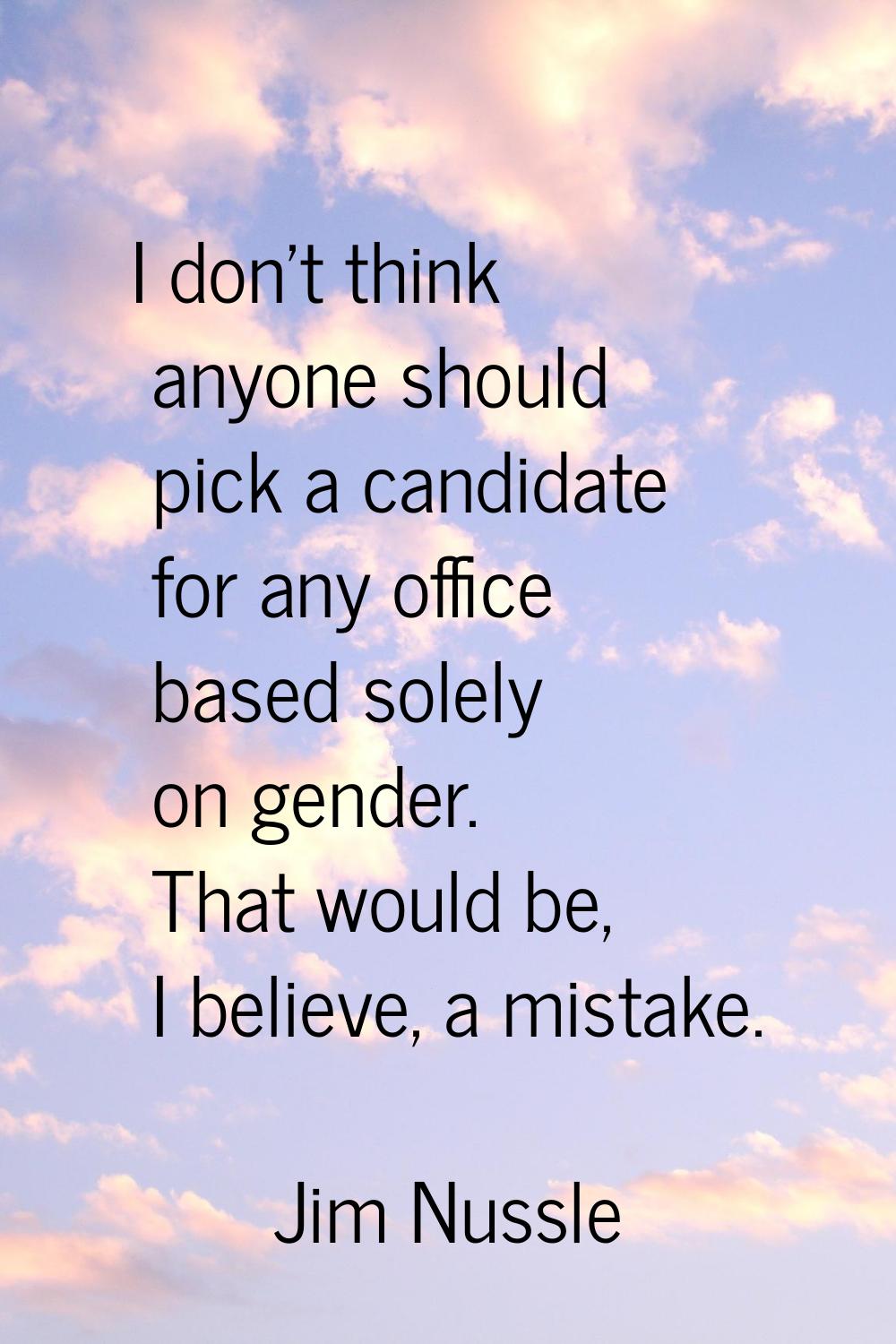 I don't think anyone should pick a candidate for any office based solely on gender. That would be, 