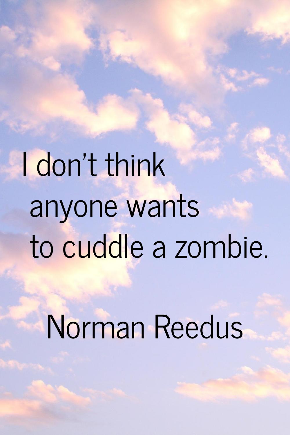 I don't think anyone wants to cuddle a zombie.