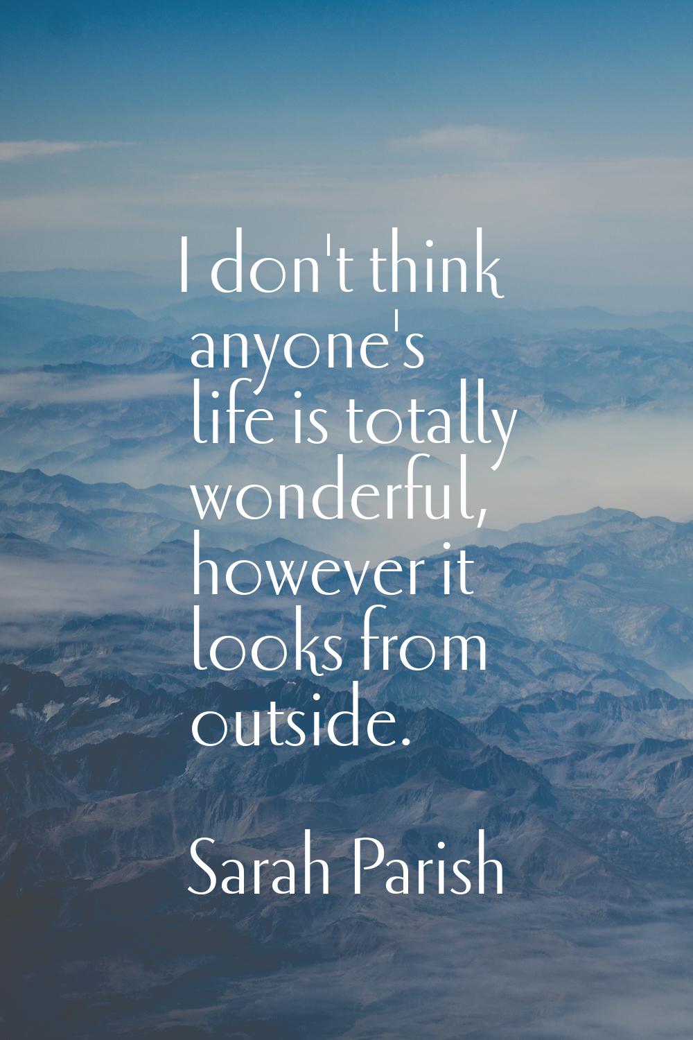 I don't think anyone's life is totally wonderful, however it looks from outside.
