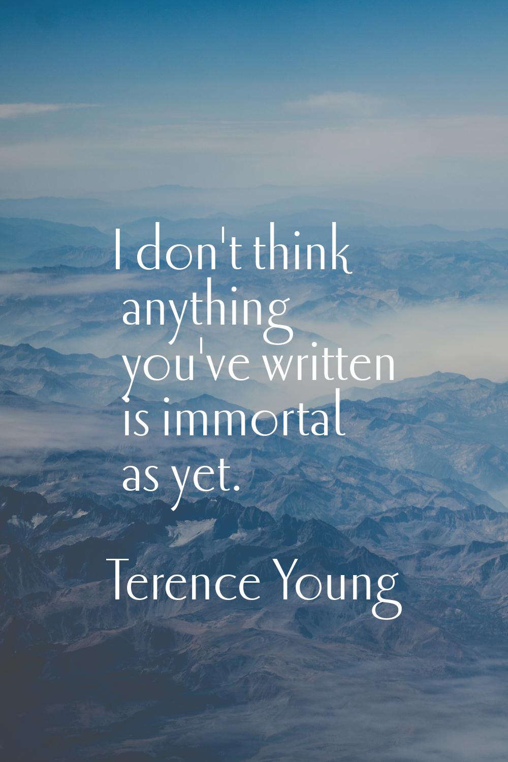 I don't think anything you've written is immortal as yet.