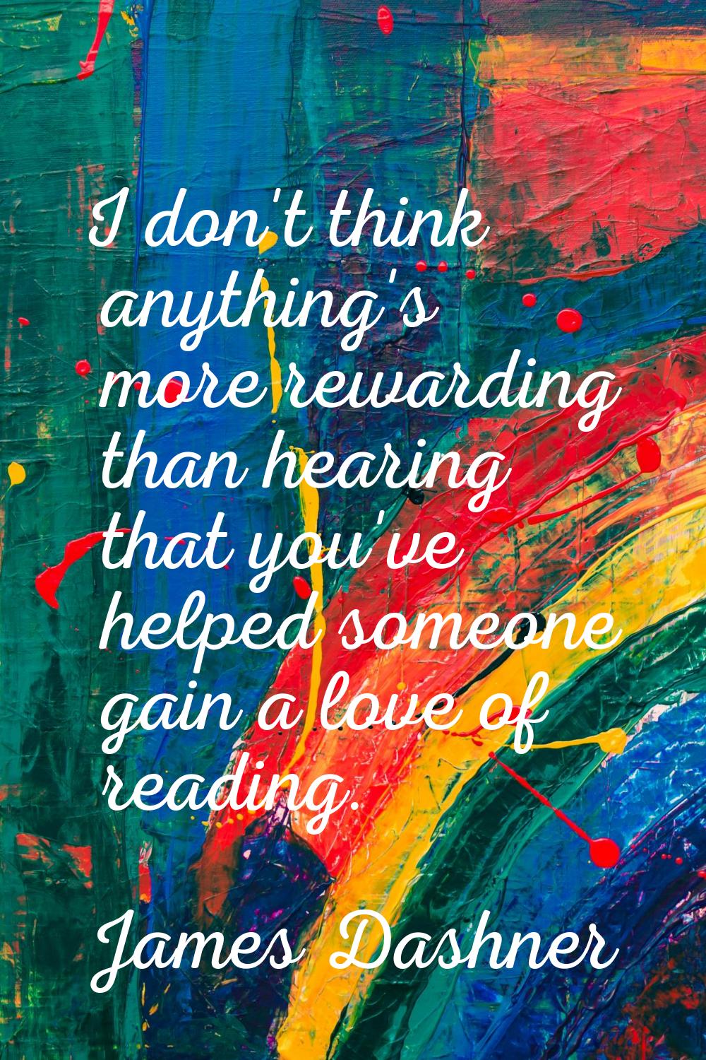 I don't think anything's more rewarding than hearing that you've helped someone gain a love of read