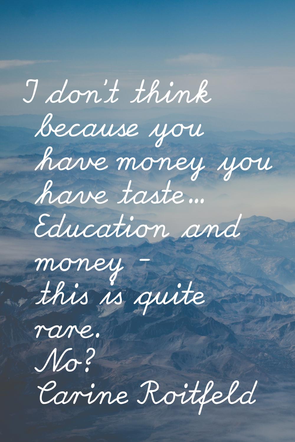 I don't think because you have money you have taste... Education and money - this is quite rare. No