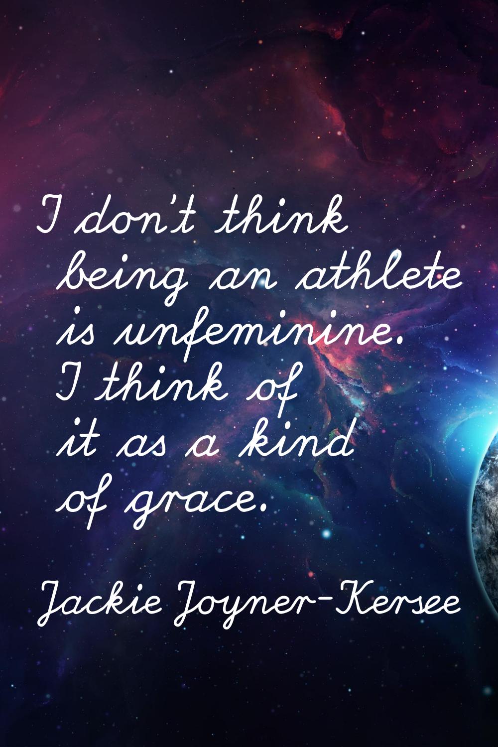 I don't think being an athlete is unfeminine. I think of it as a kind of grace.