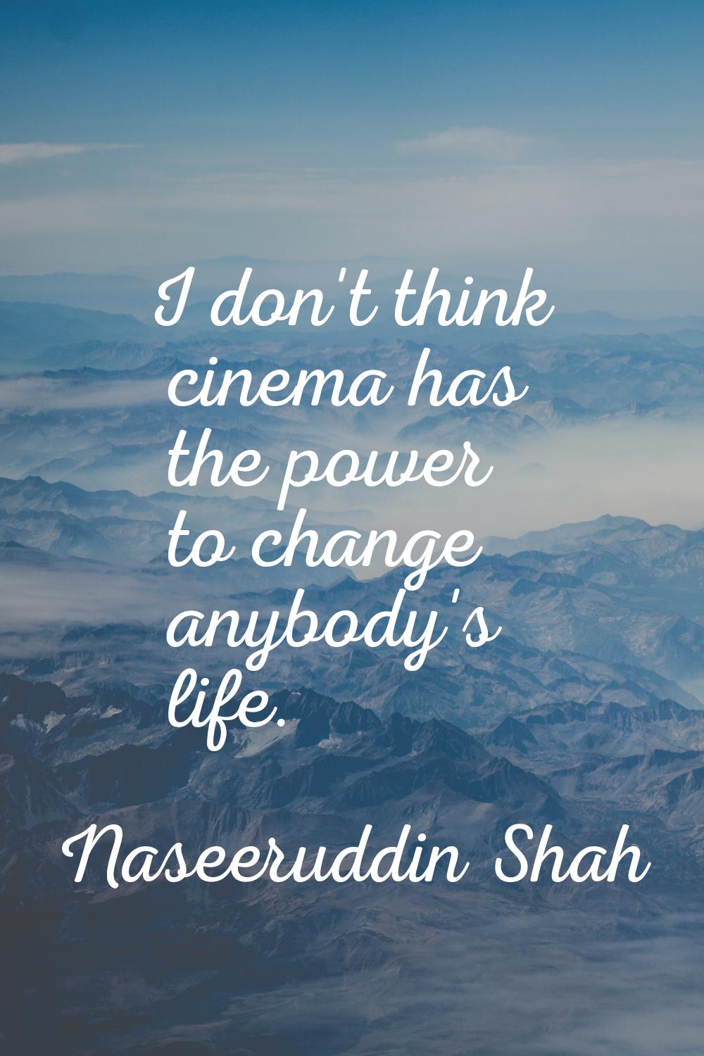 I don't think cinema has the power to change anybody's life.