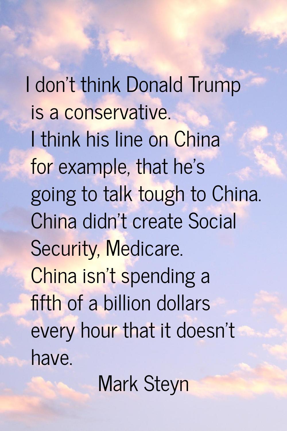 I don't think Donald Trump is a conservative. I think his line on China for example, that he's goin