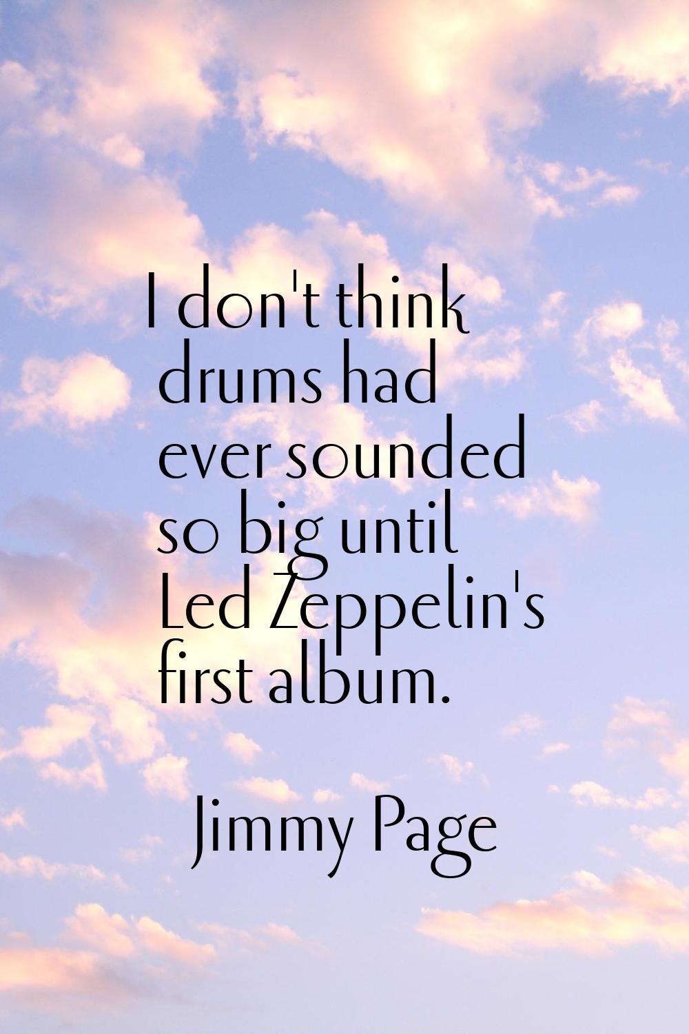 I don't think drums had ever sounded so big until Led Zeppelin's first album.