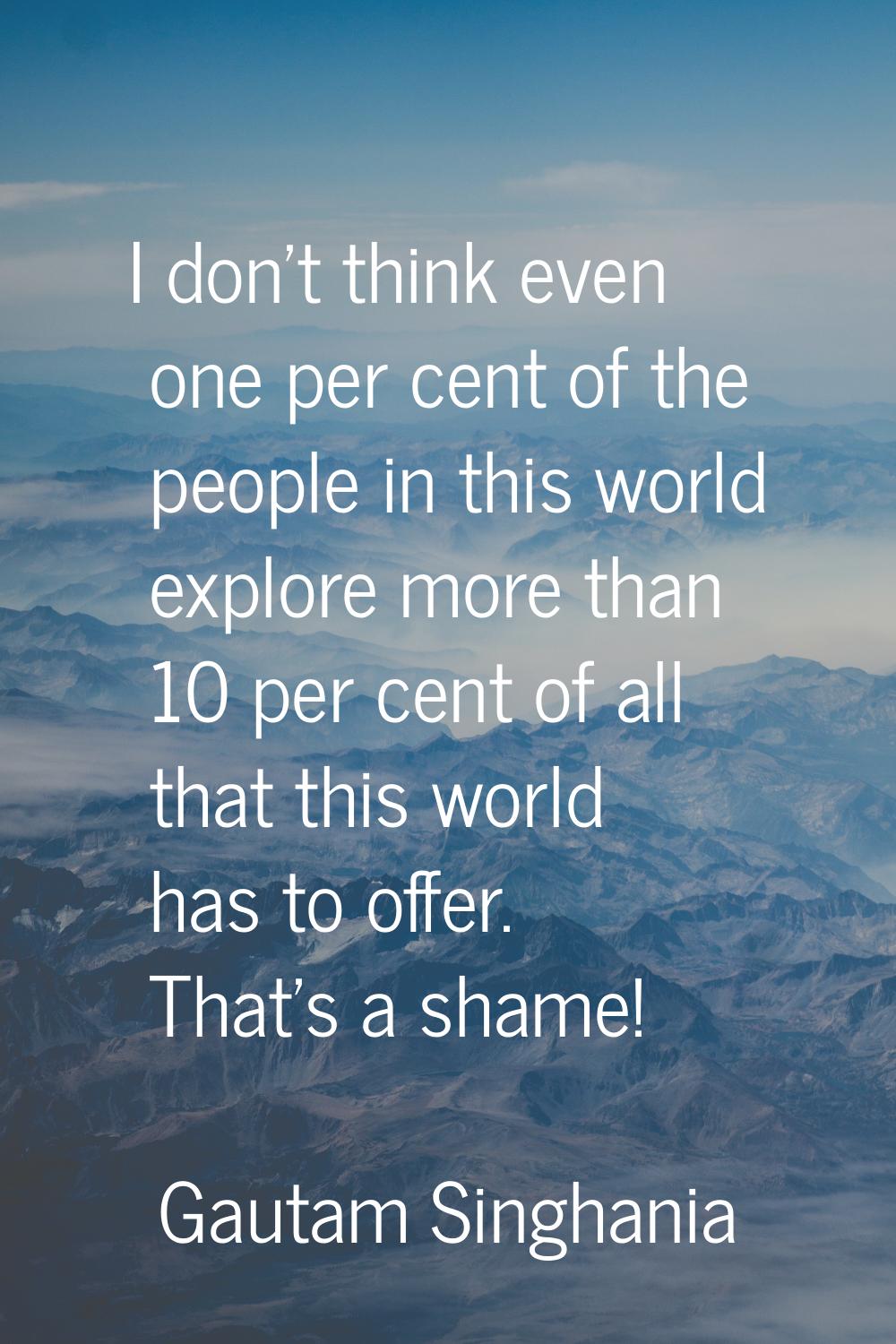 I don't think even one per cent of the people in this world explore more than 10 per cent of all th