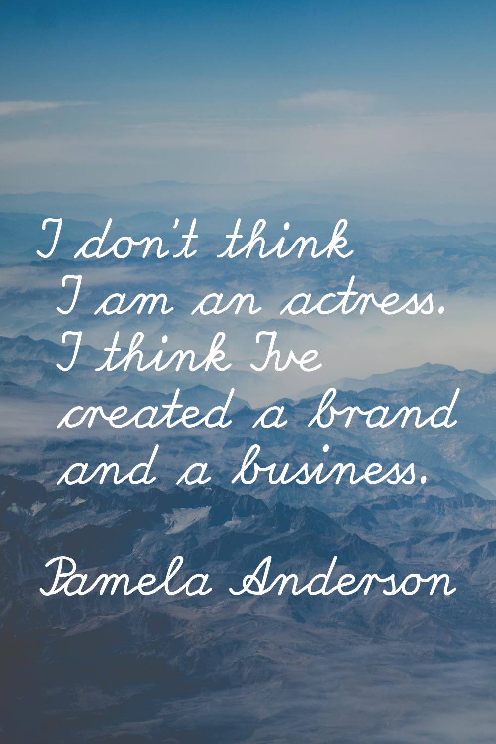 I don't think I am an actress. I think I've created a brand and a business.