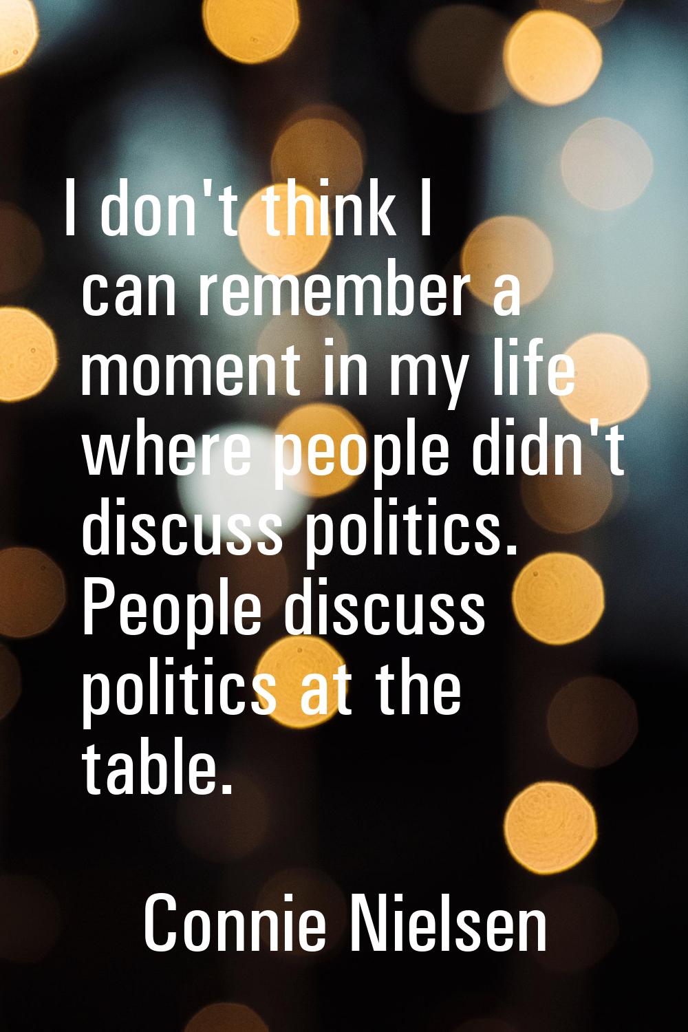 I don't think I can remember a moment in my life where people didn't discuss politics. People discu