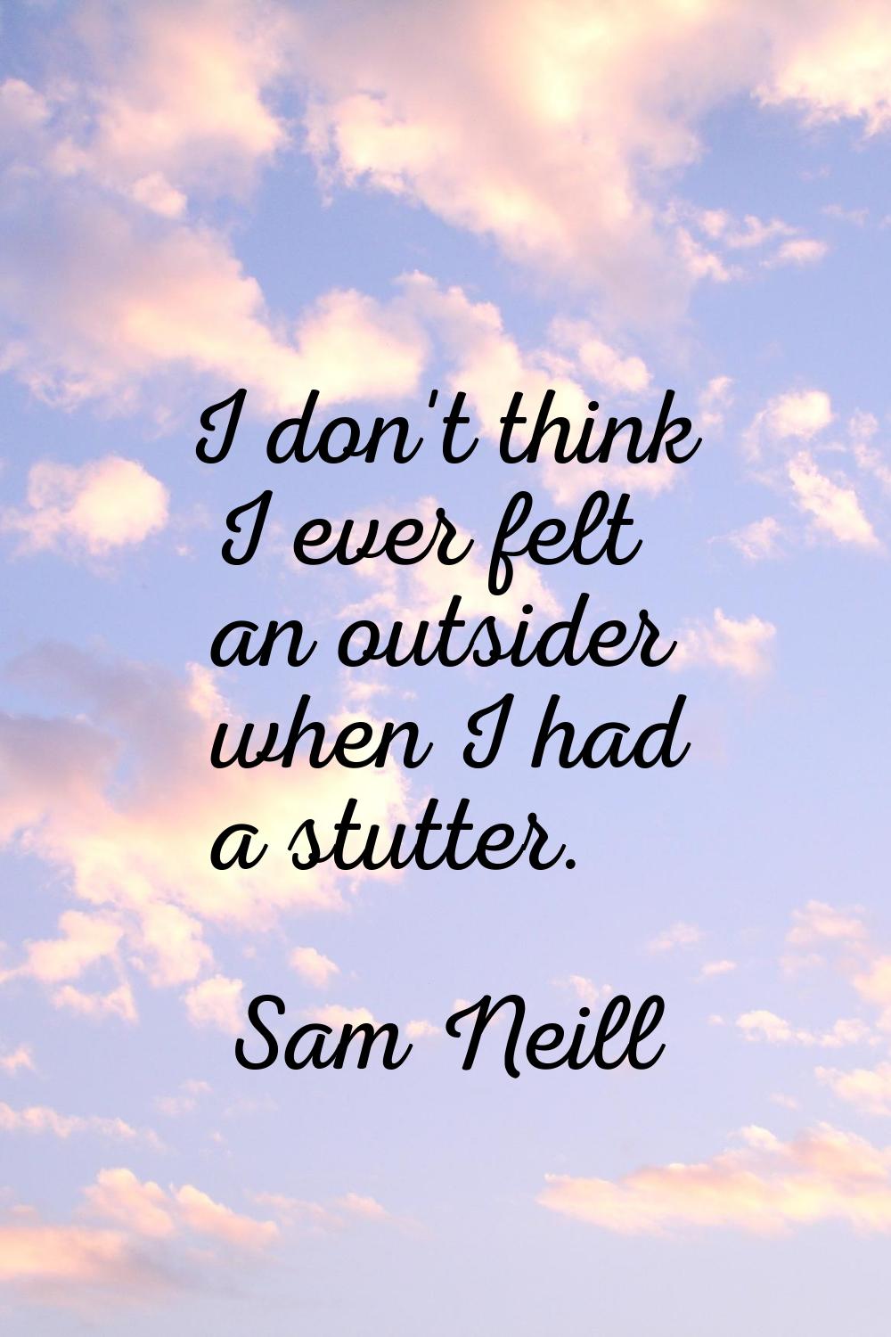 I don't think I ever felt an outsider when I had a stutter.