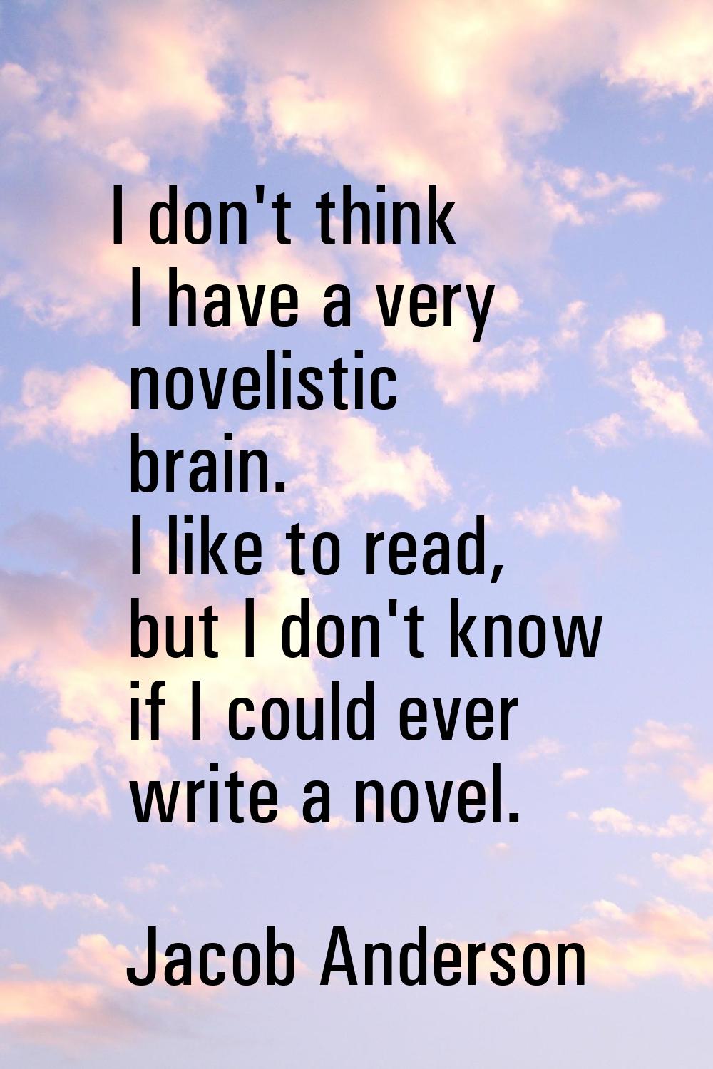 I don't think I have a very novelistic brain. I like to read, but I don't know if I could ever writ