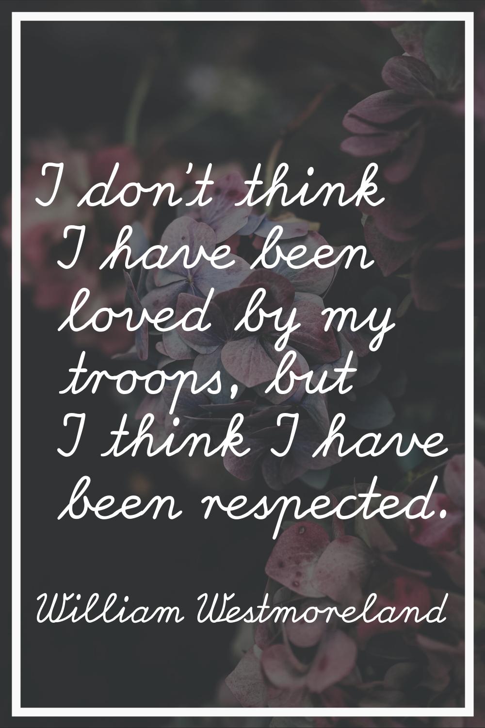 I don't think I have been loved by my troops, but I think I have been respected.