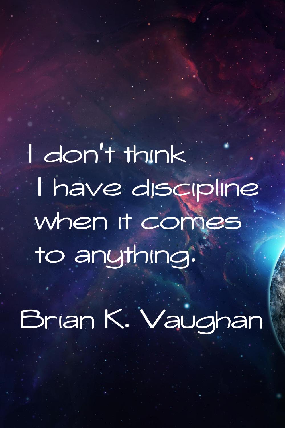 I don't think I have discipline when it comes to anything.