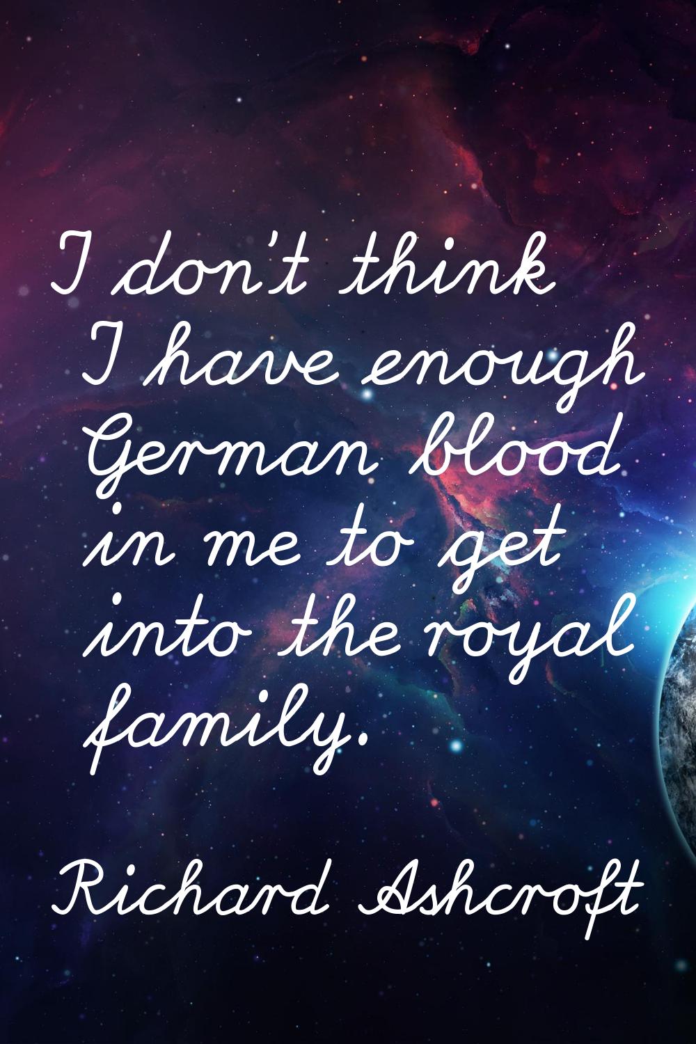 I don't think I have enough German blood in me to get into the royal family.
