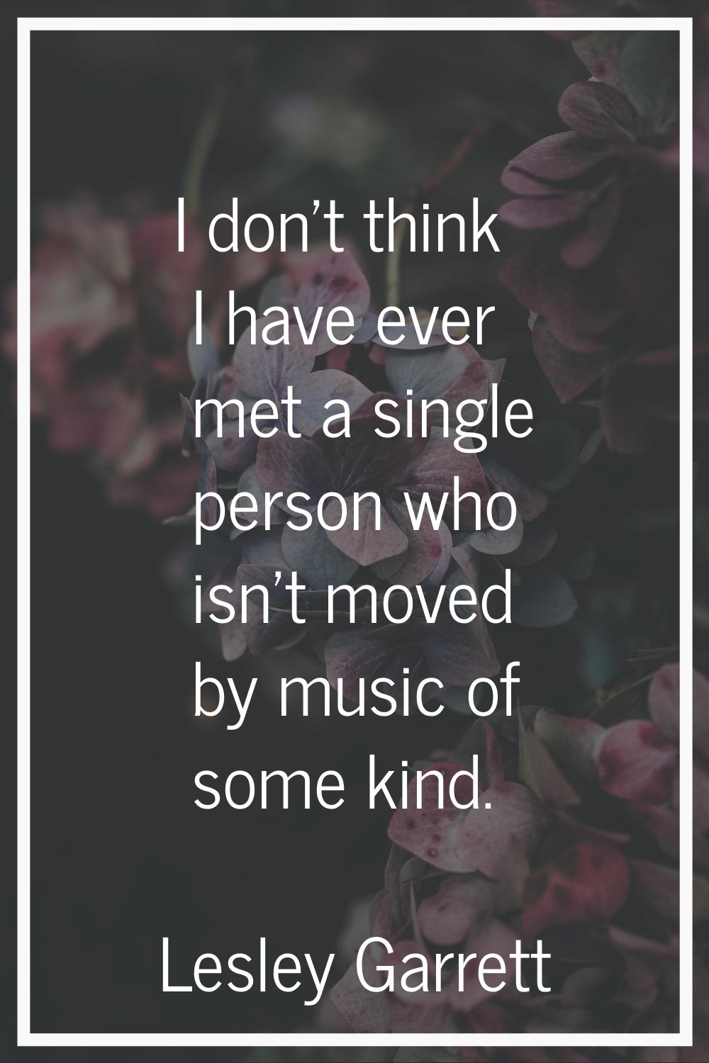 I don't think I have ever met a single person who isn't moved by music of some kind.