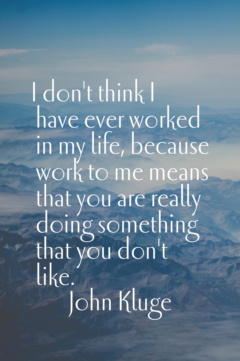I don't think I have ever worked in my life, because work to me means that you are really doing som