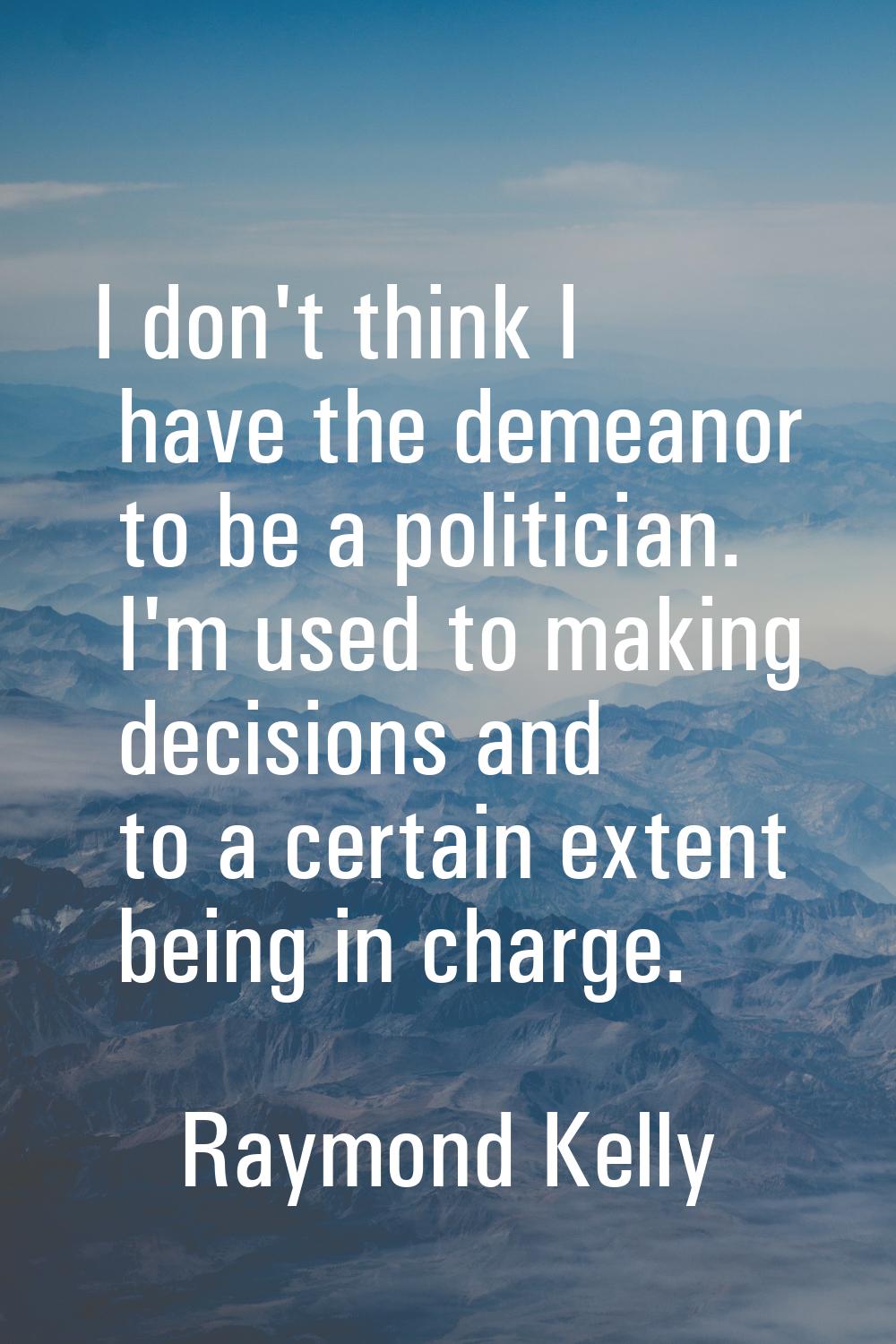 I don't think I have the demeanor to be a politician. I'm used to making decisions and to a certain