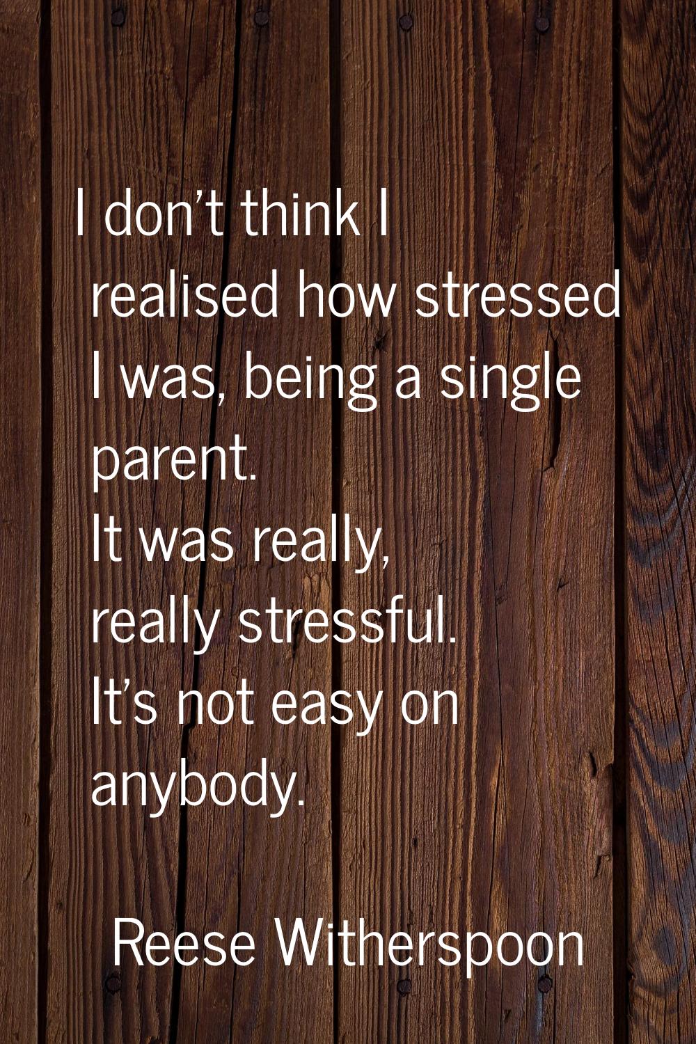 I don't think I realised how stressed I was, being a single parent. It was really, really stressful