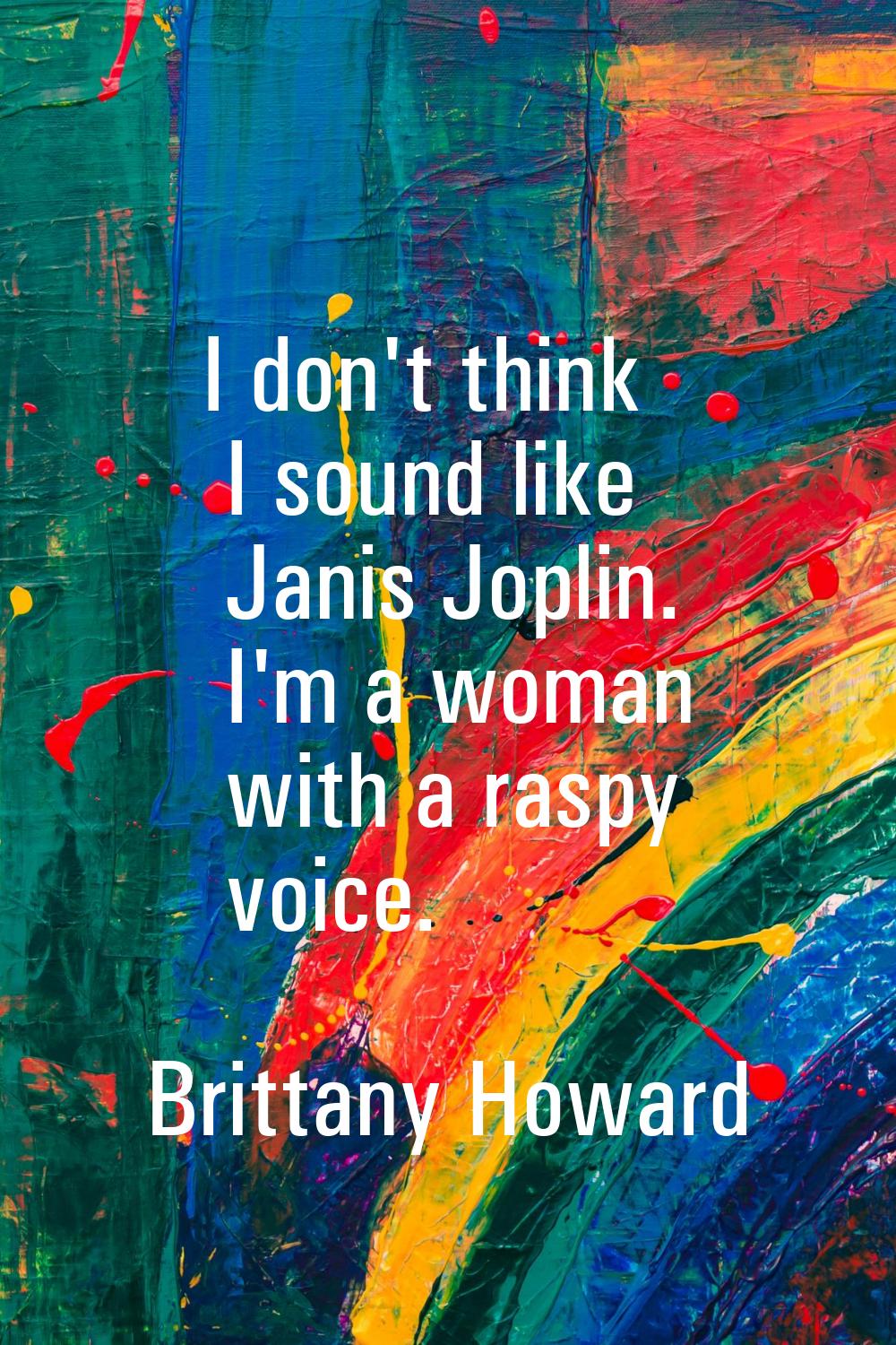 I don't think I sound like Janis Joplin. I'm a woman with a raspy voice.