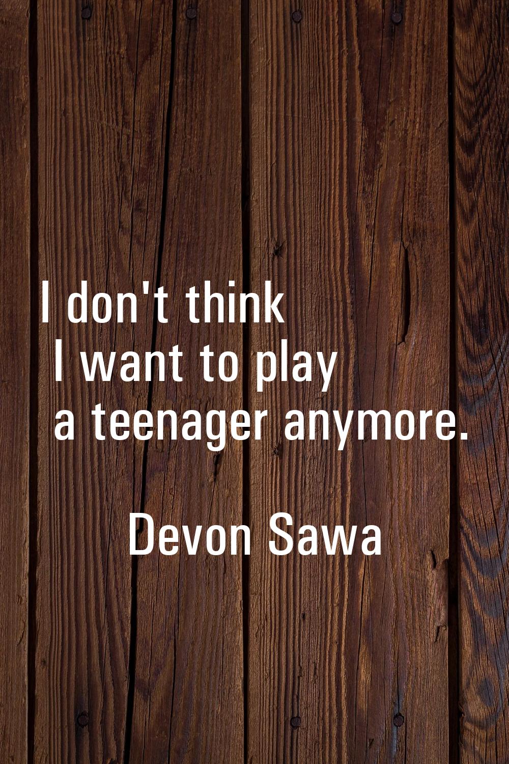 I don't think I want to play a teenager anymore.