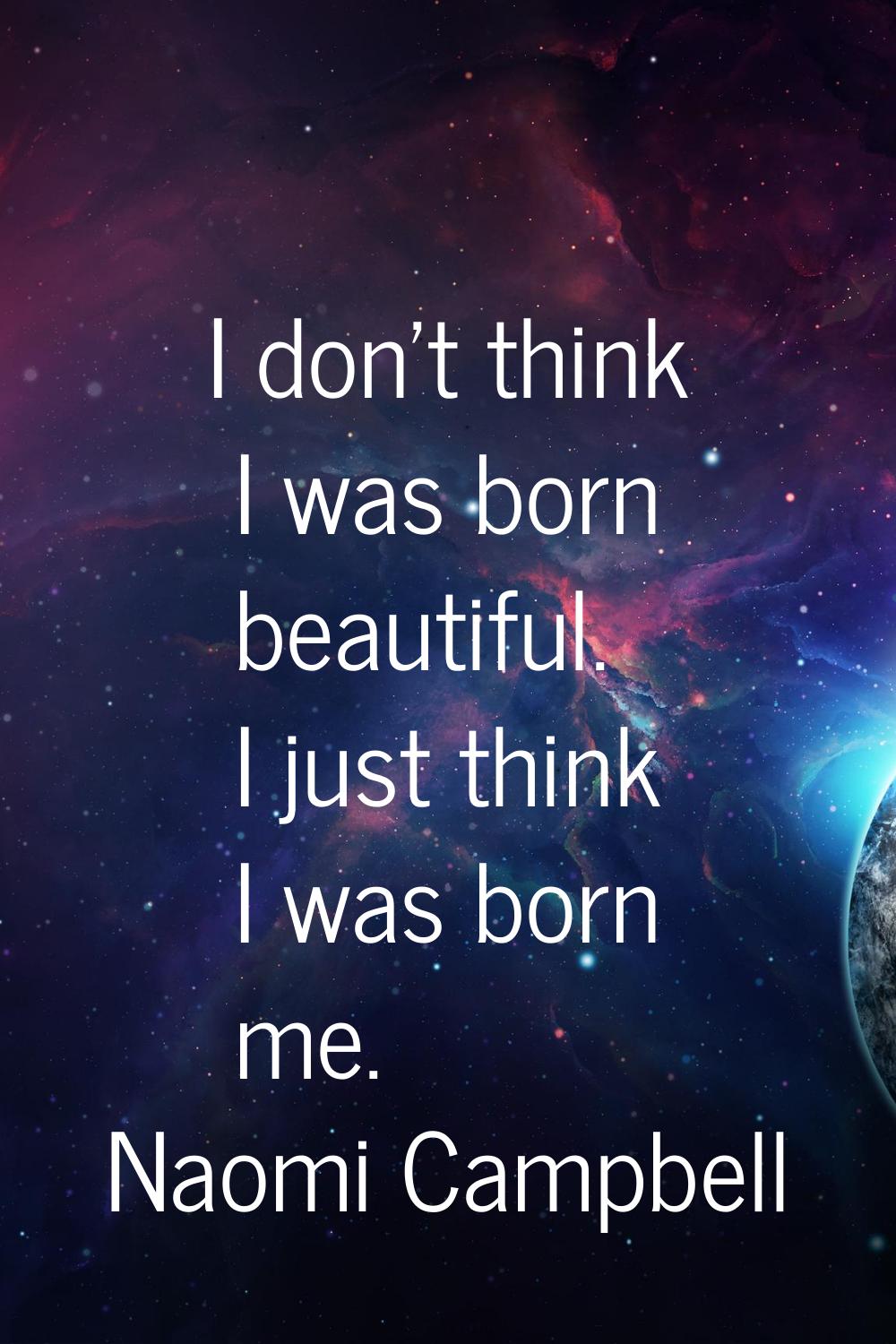 I don't think I was born beautiful. I just think I was born me.