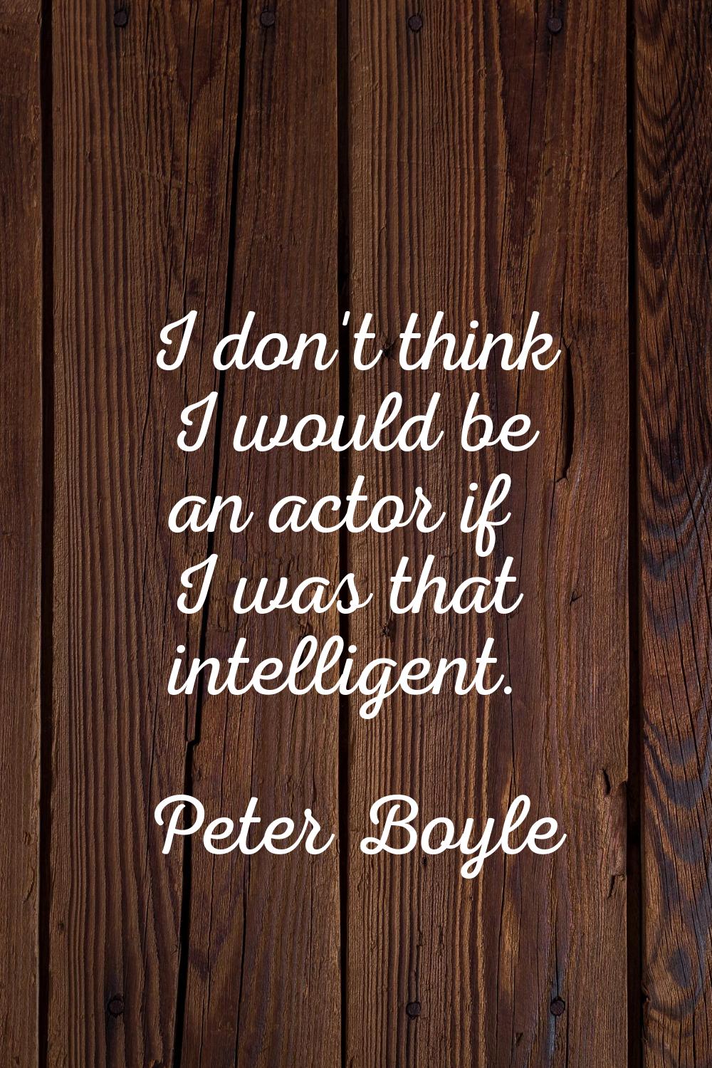 I don't think I would be an actor if I was that intelligent.