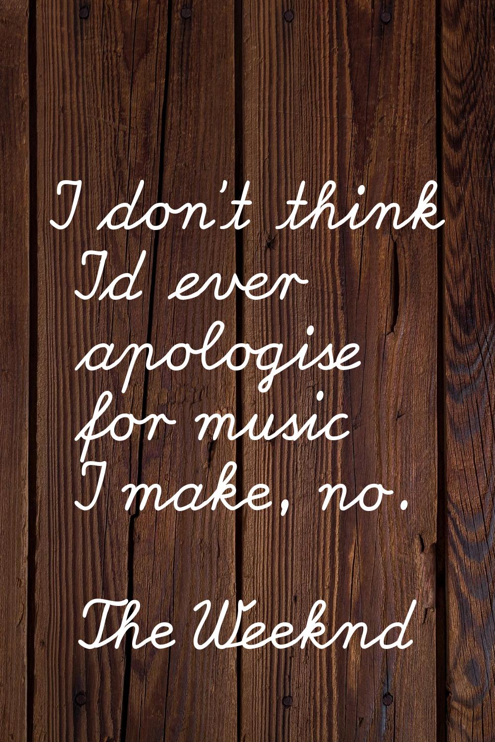 I don't think I'd ever apologise for music I make, no.