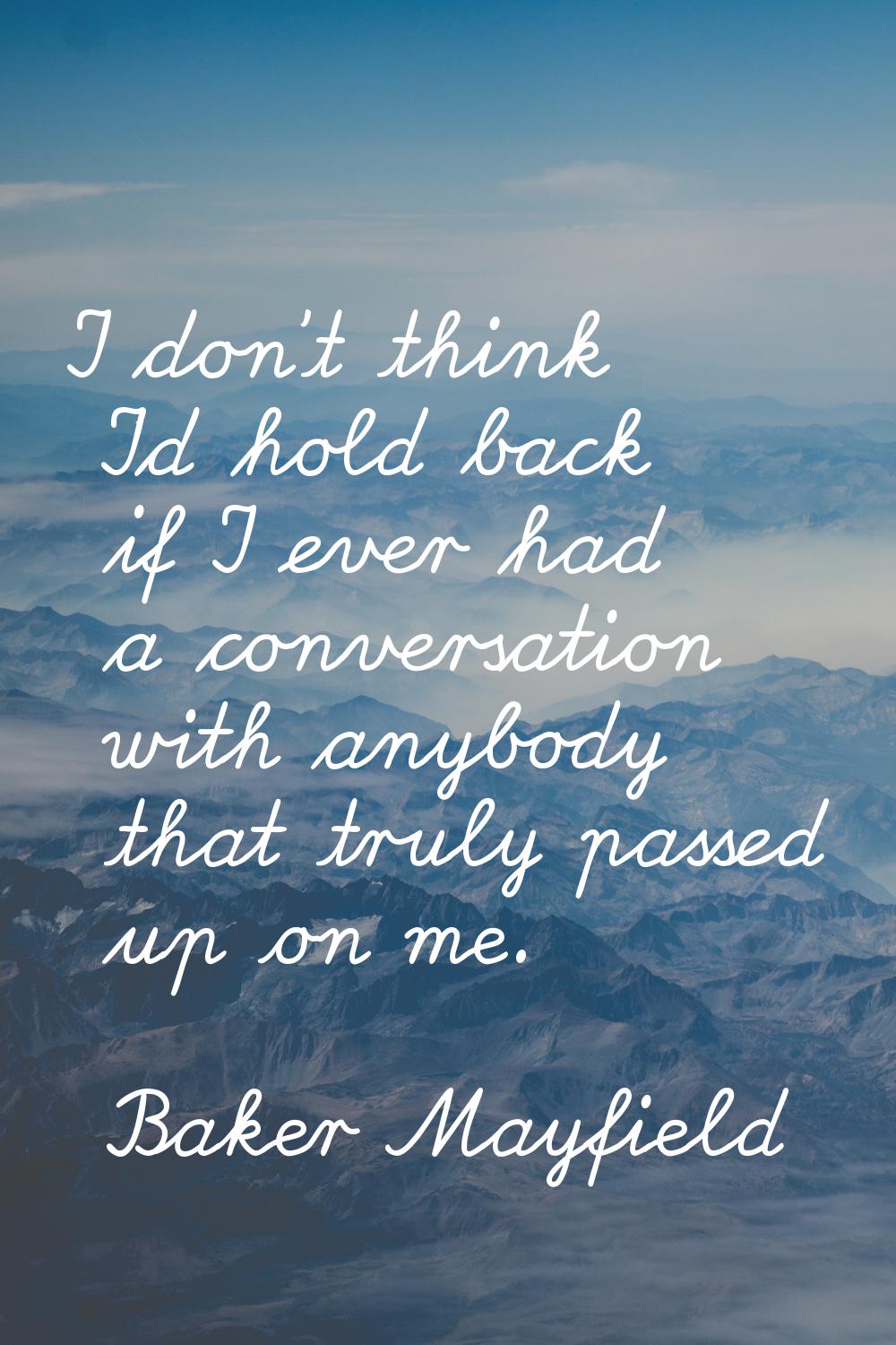 I don't think I'd hold back if I ever had a conversation with anybody that truly passed up on me.