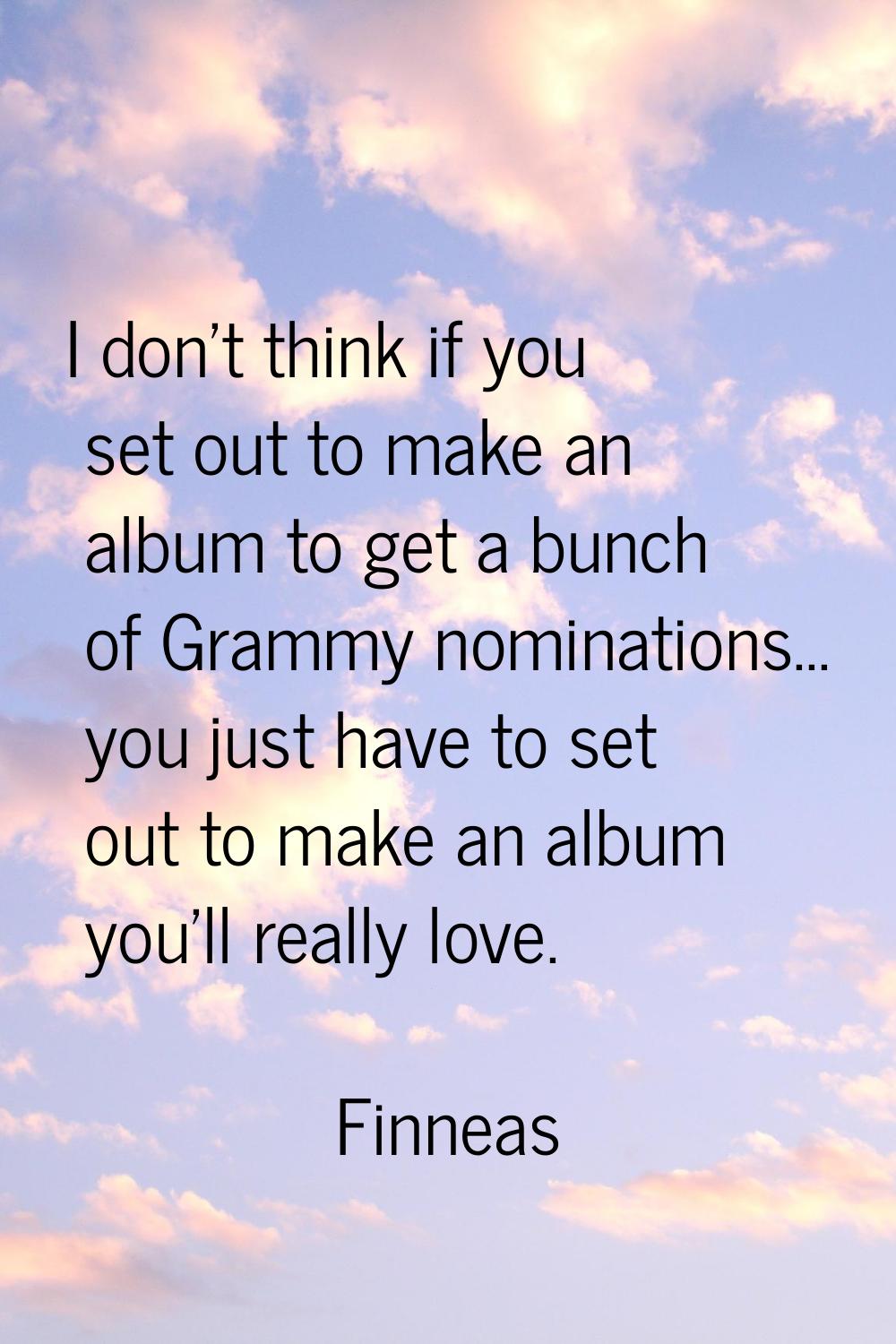 I don't think if you set out to make an album to get a bunch of Grammy nominations... you just have