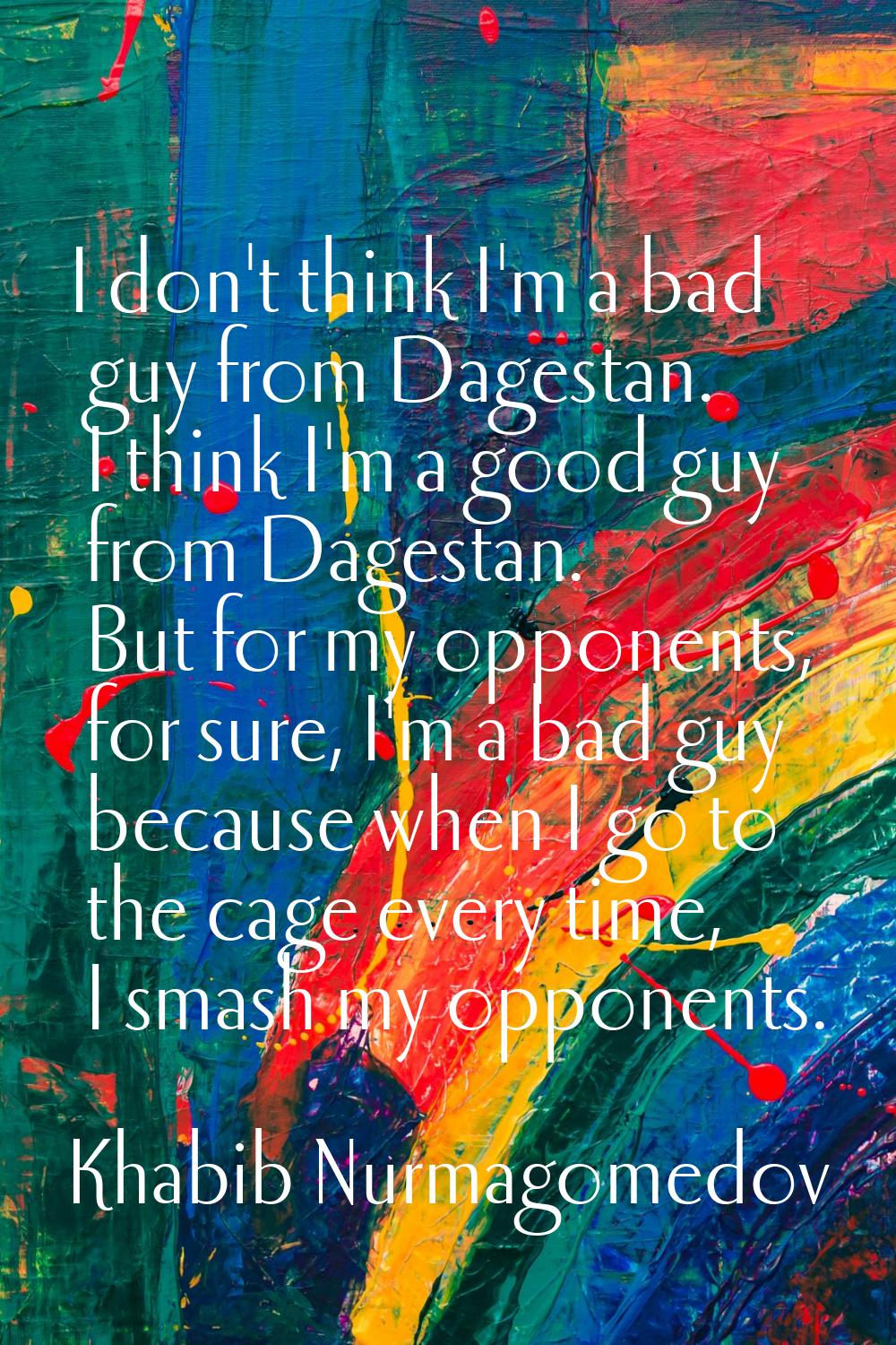 I don't think I'm a bad guy from Dagestan. I think I'm a good guy from Dagestan. But for my opponen