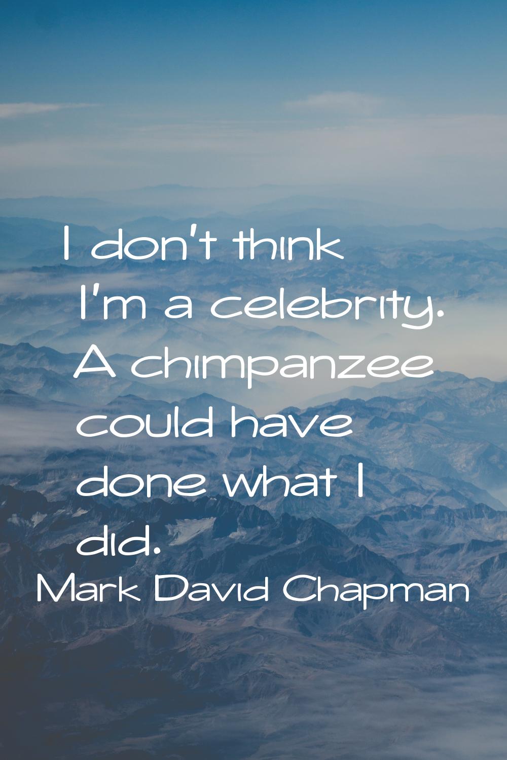 I don't think I'm a celebrity. A chimpanzee could have done what I did.