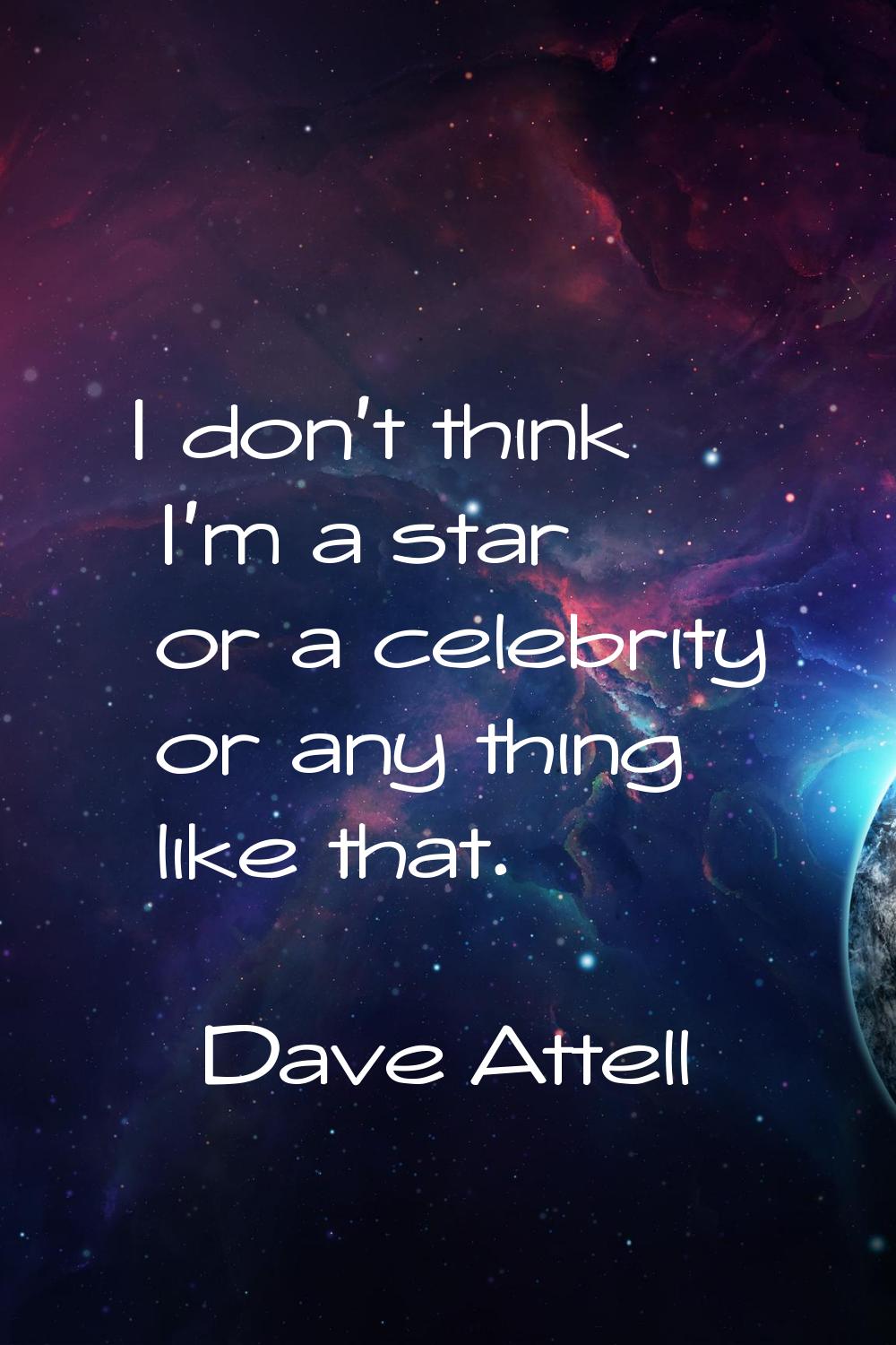 I don't think I'm a star or a celebrity or any thing like that.