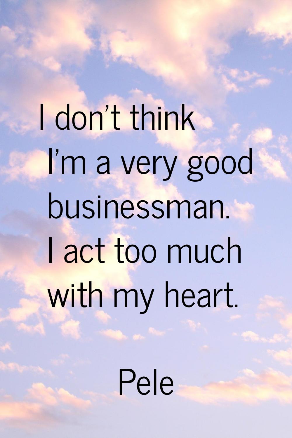 I don't think I'm a very good businessman. I act too much with my heart.