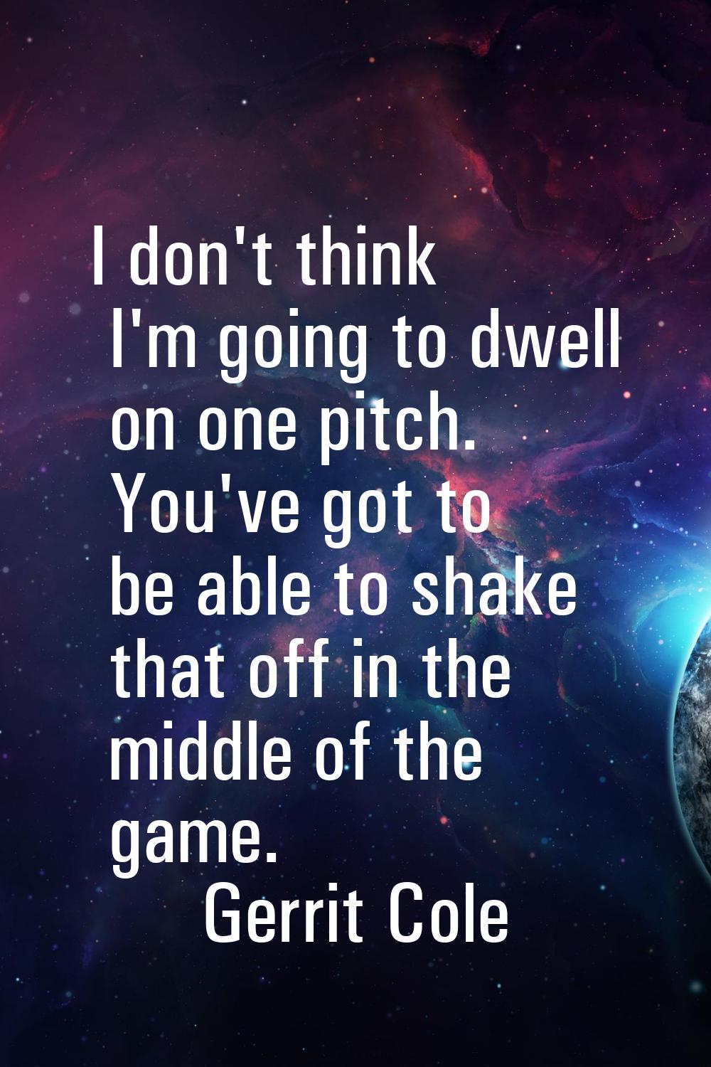 I don't think I'm going to dwell on one pitch. You've got to be able to shake that off in the middl