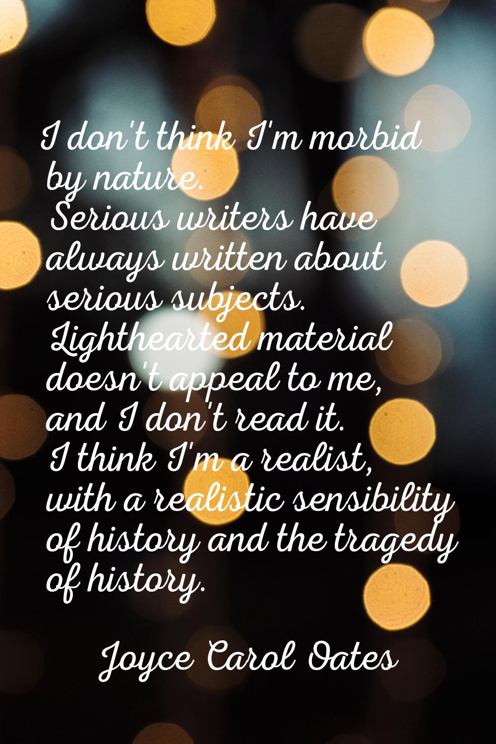 I don't think I'm morbid by nature. Serious writers have always written about serious subjects. Lig