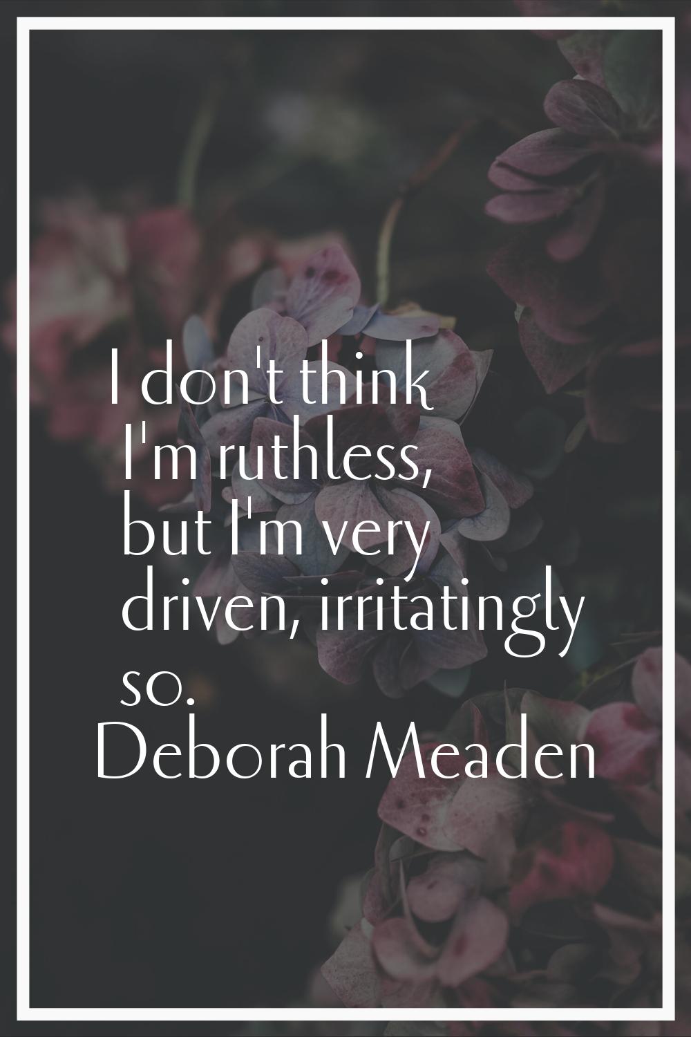 I don't think I'm ruthless, but I'm very driven, irritatingly so.