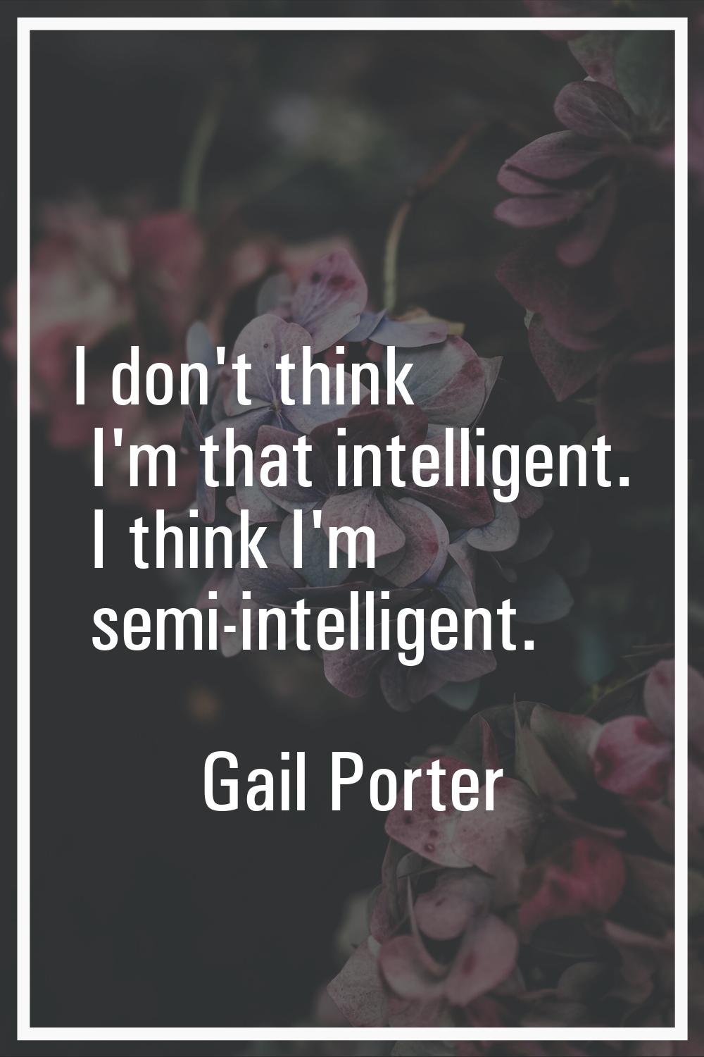 I don't think I'm that intelligent. I think I'm semi-intelligent.