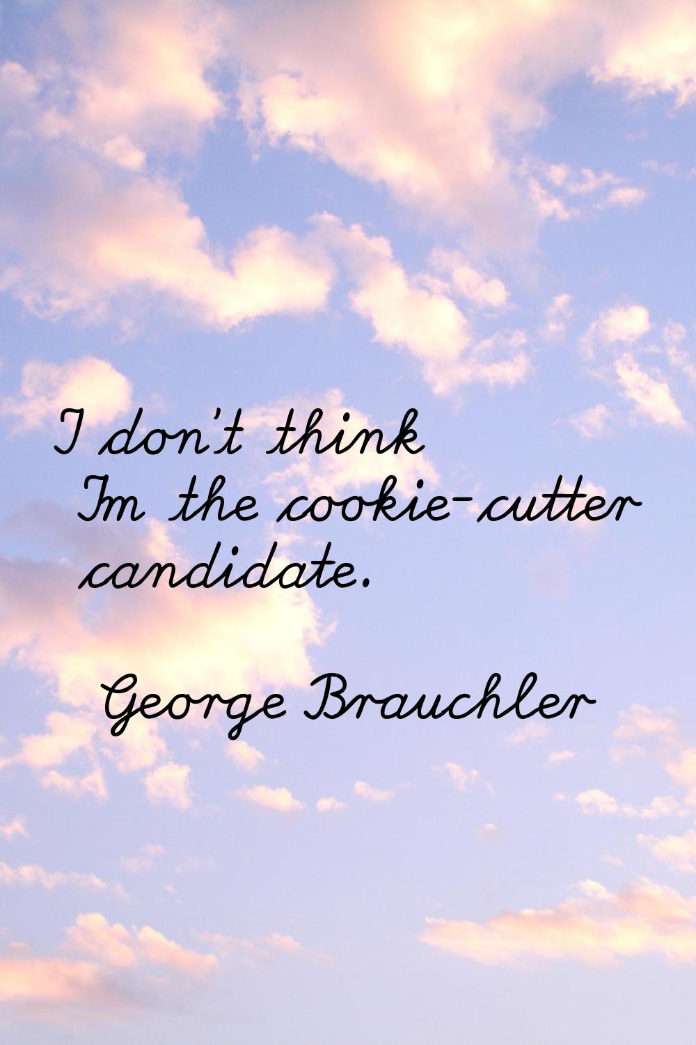 I don't think I'm the cookie-cutter candidate.
