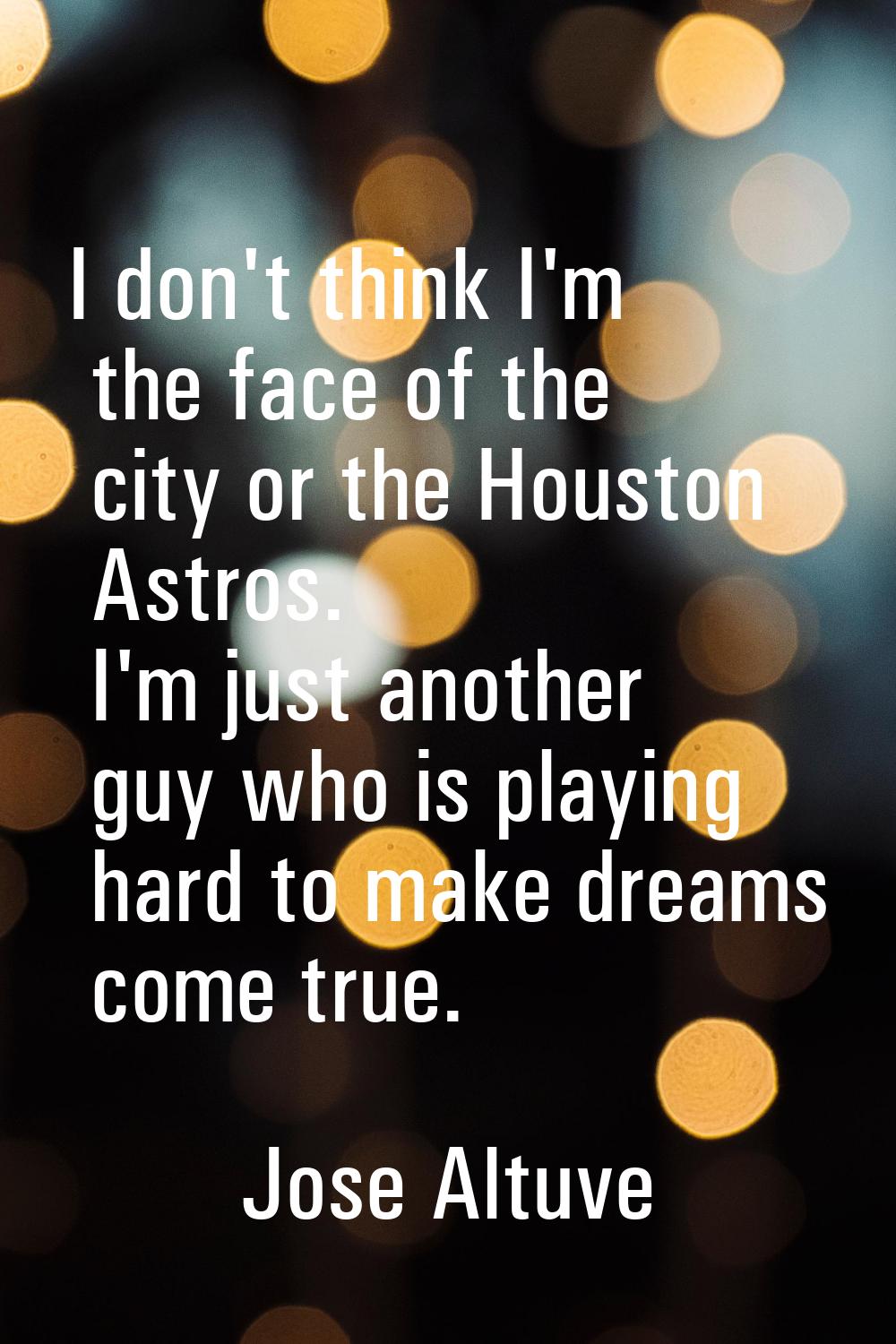 I don't think I'm the face of the city or the Houston Astros. I'm just another guy who is playing h
