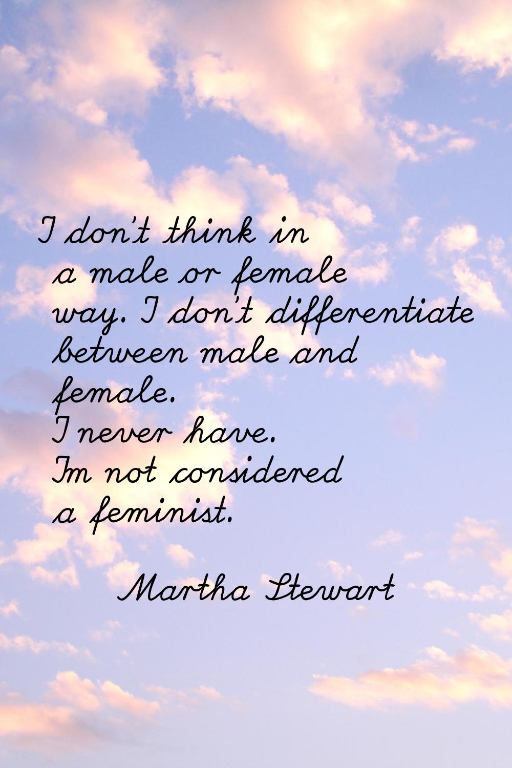 I don't think in a male or female way. I don't differentiate between male and female. I never have.