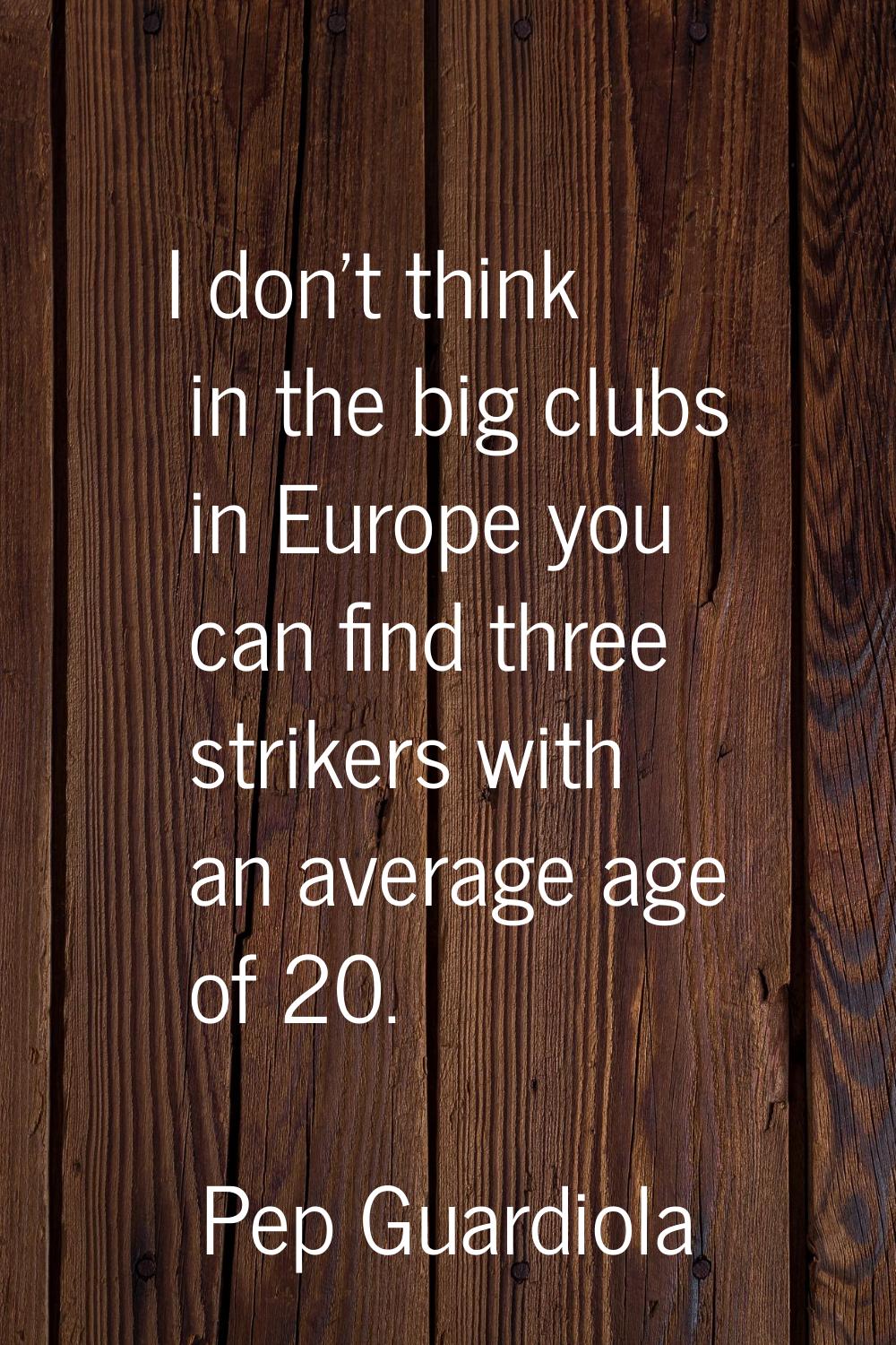 I don't think in the big clubs in Europe you can find three strikers with an average age of 20.