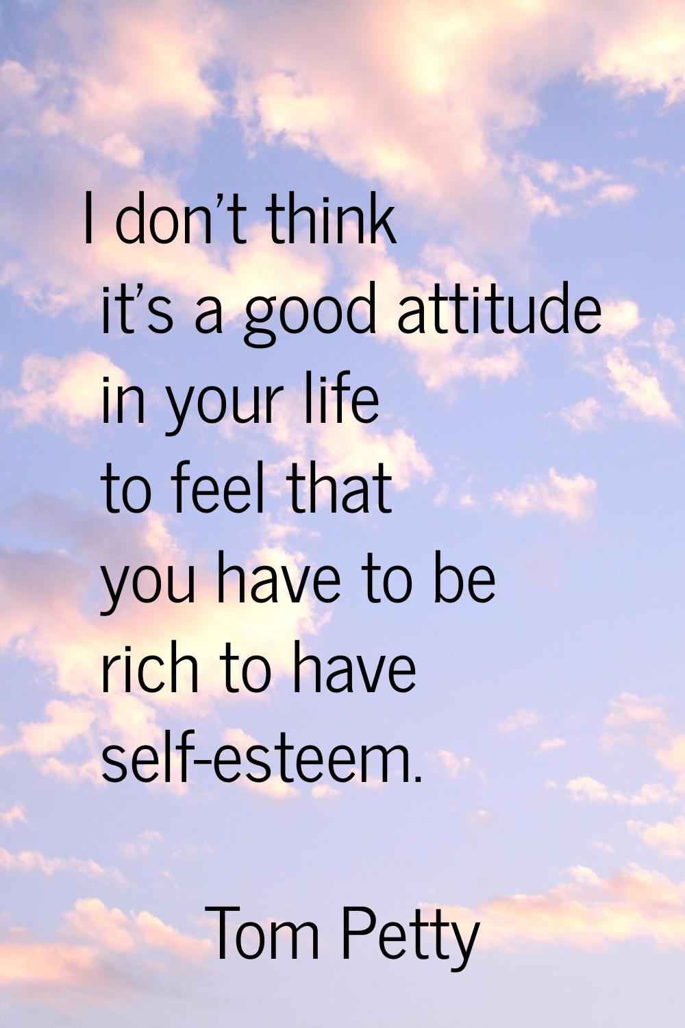 I don't think it's a good attitude in your life to feel that you have to be rich to have self-estee