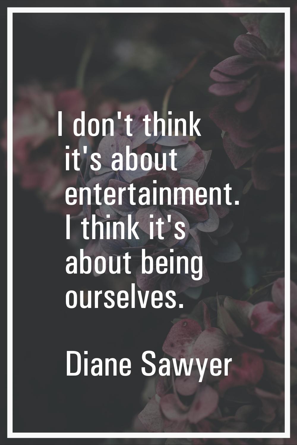 I don't think it's about entertainment. I think it's about being ourselves.