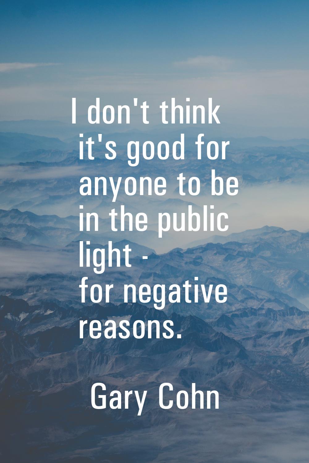 I don't think it's good for anyone to be in the public light - for negative reasons.