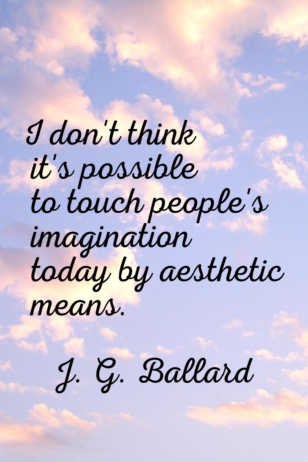 I don't think it's possible to touch people's imagination today by aesthetic means.