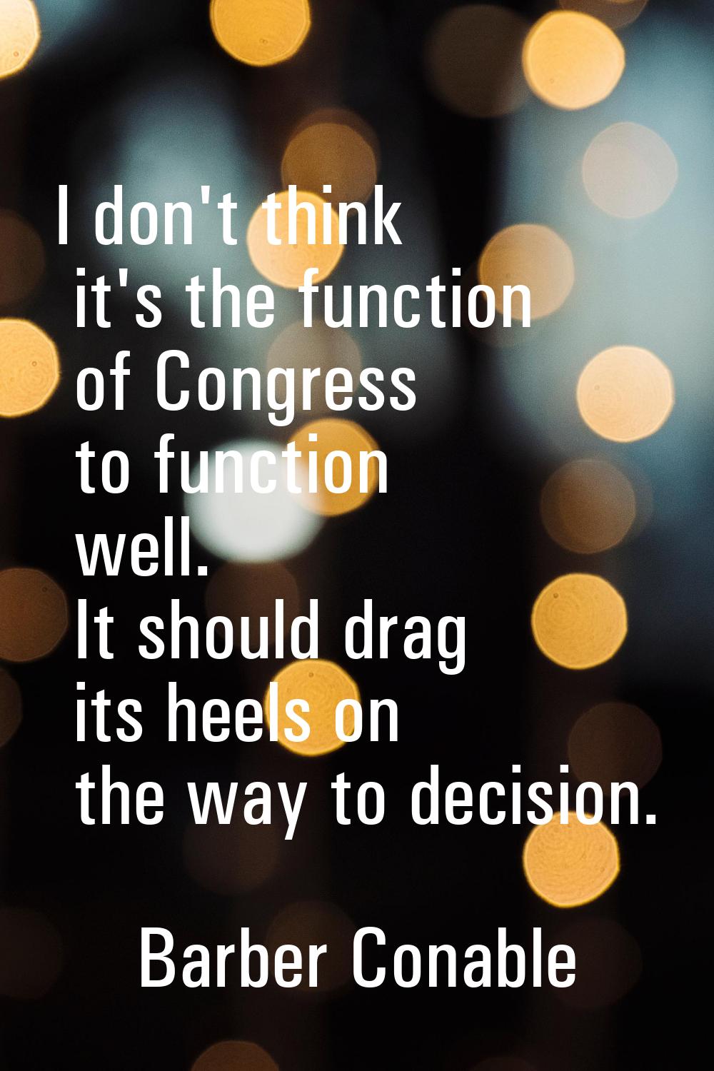 I don't think it's the function of Congress to function well. It should drag its heels on the way t