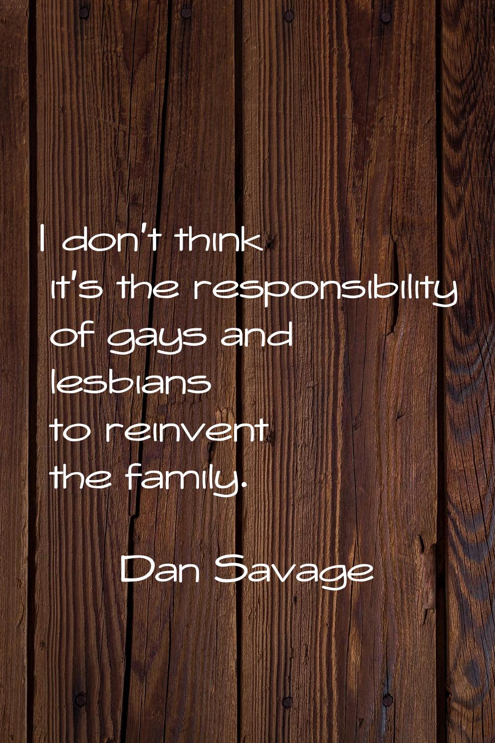 I don't think it's the responsibility of gays and lesbians to reinvent the family.