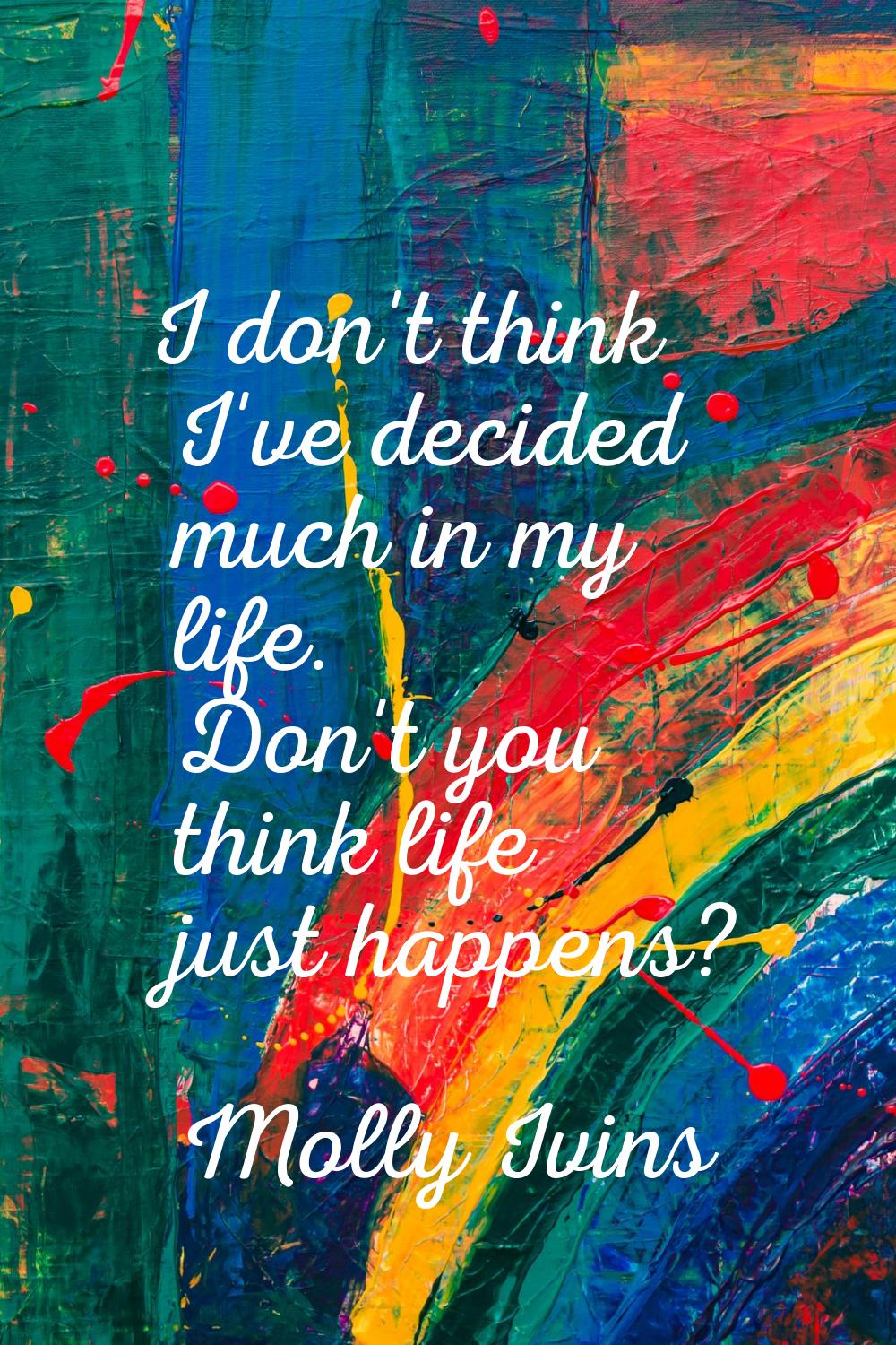I don't think I've decided much in my life. Don't you think life just happens?