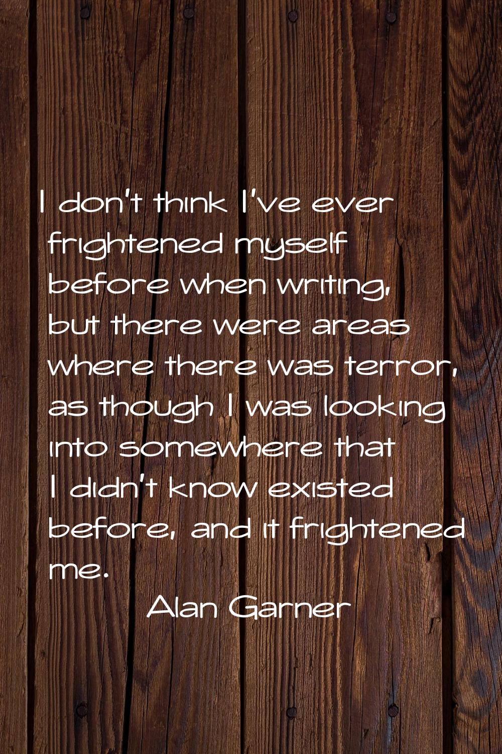 I don't think I've ever frightened myself before when writing, but there were areas where there was