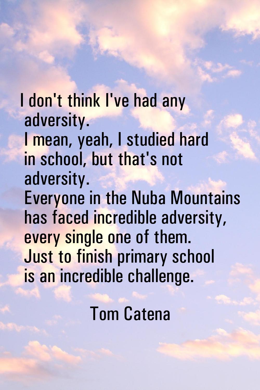 I don't think I've had any adversity. I mean, yeah, I studied hard in school, but that's not advers